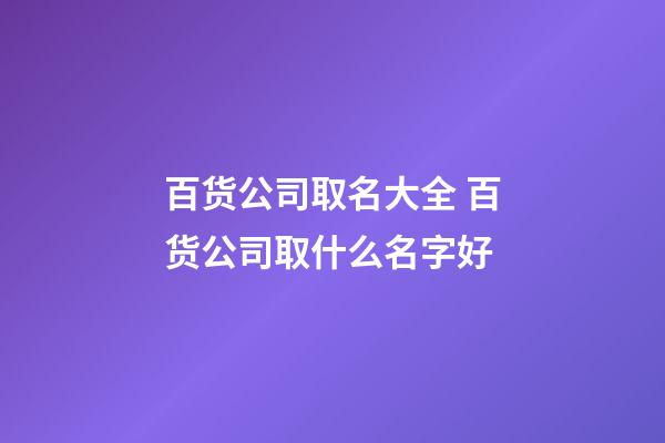 百货公司取名大全 百货公司取什么名字好-第1张-公司起名-玄机派